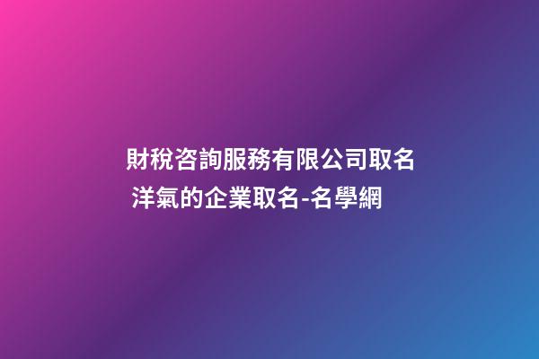 財稅咨詢服務有限公司取名 洋氣的企業取名-名學網-第1張-公司起名-玄機派